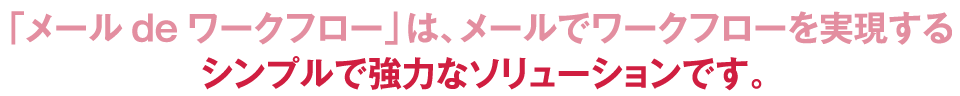 「メールdeワークフロー」は、メールでワークフローを実現する。シンプルで協力なソリューション。